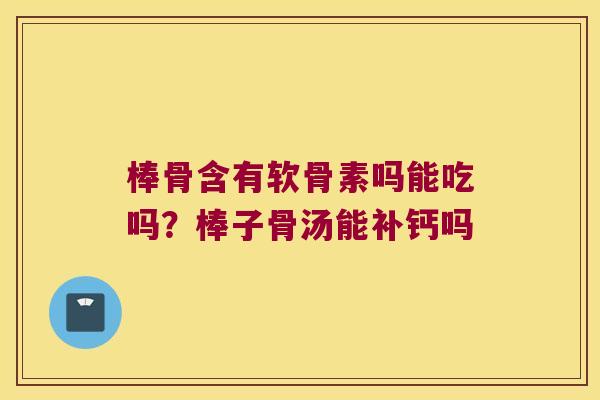 棒骨含有软骨素吗能吃吗?棒子骨汤能补钙吗