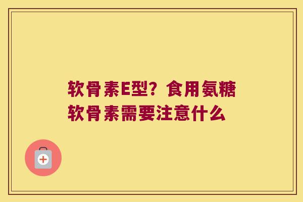 软骨素E型?食用氨糖软骨素需要注意什么 软骨素E型?食用氨糖软骨素需要注意什么