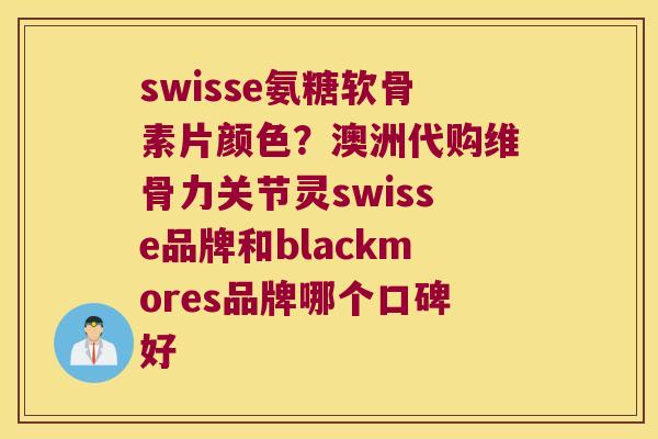swisse氨糖软骨素片颜色?澳洲代购维骨力关节灵swisse品牌和blackmores品牌哪个口碑好