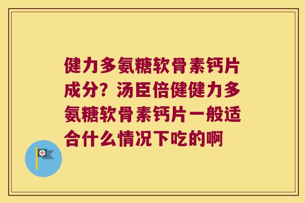 健力多氨糖软骨素钙片成分?汤臣倍健健力多氨糖软骨素钙片一般适合什么情况下吃的啊