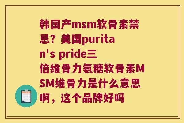 韩国产msm软骨素禁忌?美国puritan's pride三倍维骨力氨糖软骨素MSM维骨力是什么意思啊,这个品牌好吗
