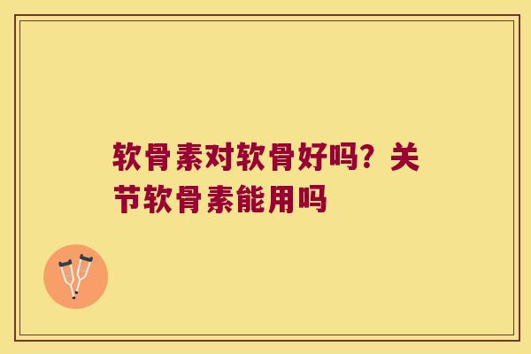 软骨素对软骨好吗?关节软骨素能用吗