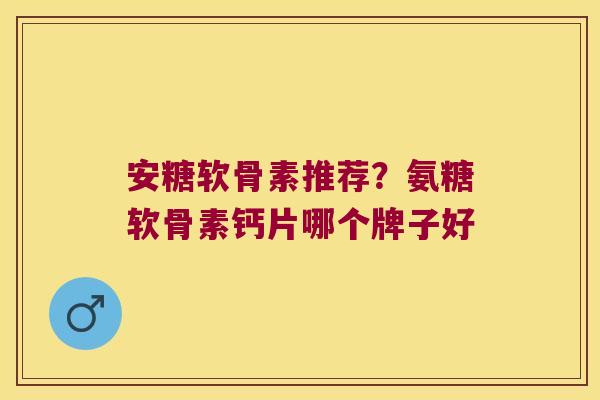 安糖软骨素推荐?氨糖软骨素钙片哪个牌子好