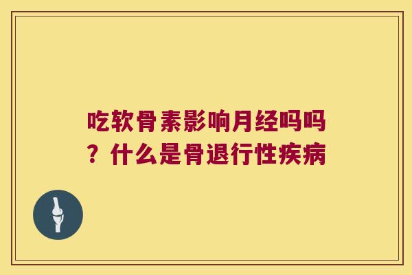 吃软骨素影响月经吗吗?什么是骨退行性疾病