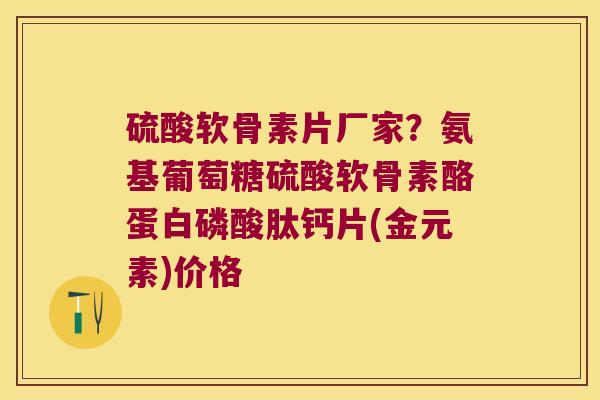 硫酸软骨素片厂家?氨基葡萄糖硫酸软骨素酪蛋白磷酸肽钙片(金元素)价格