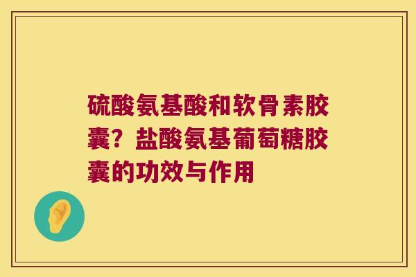 硫酸氨基酸和软骨素胶囊?盐酸氨基葡萄糖胶囊的功效与作用