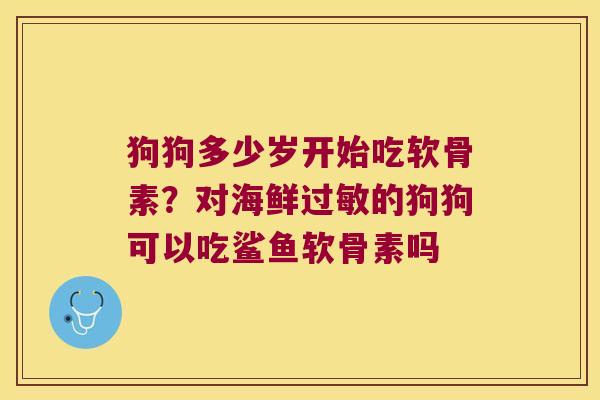 狗狗多少岁开始吃软骨素?对海鲜过敏的狗狗可以吃鲨鱼软骨素吗