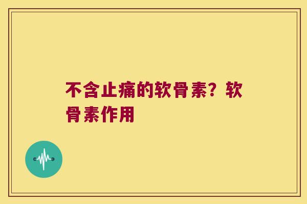 不含止痛的软骨素？软骨素作用