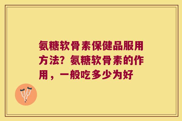氨糖软骨素保健品服用方法?氨糖软骨素的作用,一般吃多少为好