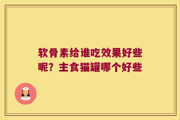 软骨素给谁吃效果好些呢?主食猫罐哪个好些