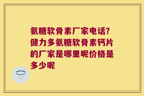 氨糖软骨素厂家电话?健力多氨糖软骨素钙片的厂家是哪里呢价格是多少呢