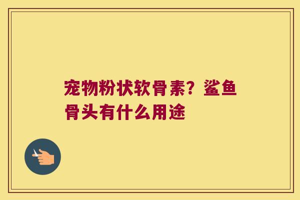 宠物粉状软骨素?鲨鱼骨头有什么用途 宠物粉状软骨素?鲨鱼骨头有什么用途