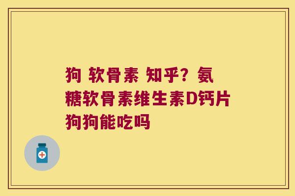 狗 软骨素 知乎?氨糖软骨素维生素D钙片狗狗能吃吗 狗 软骨素 知乎?氨糖软骨素维生素D钙片狗狗能吃吗