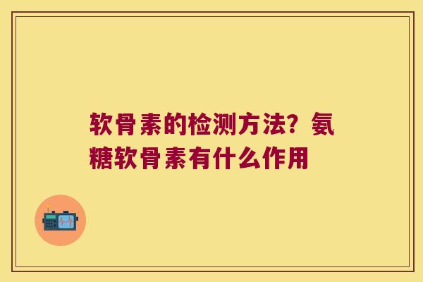 软骨素的检测方法?氨糖软骨素有什么作用
