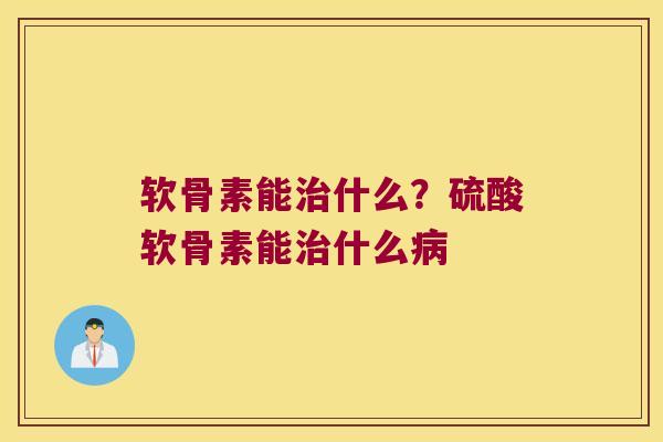 软骨素能治什么?硫酸软骨素能治什么病