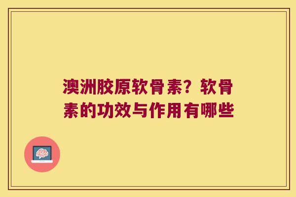澳洲胶原软骨素?软骨素的功效与作用有哪些