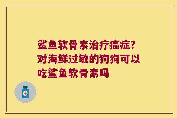 鲨鱼软骨素治疗癌症?对海鲜过敏的狗狗可以吃鲨鱼软骨素吗