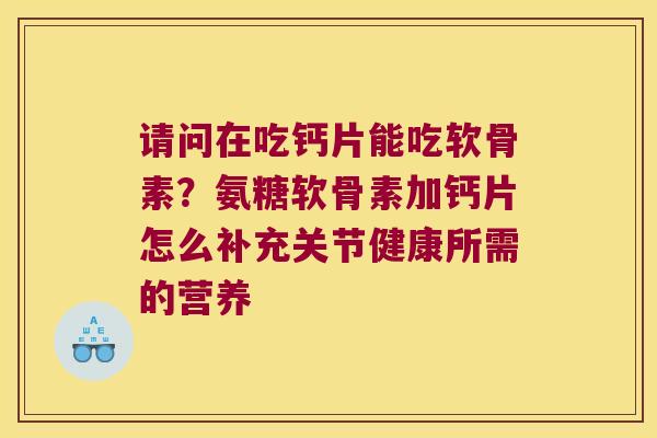 请问在吃钙片能吃软骨素?氨糖软骨素加钙片怎么补充关节健康所需的营养