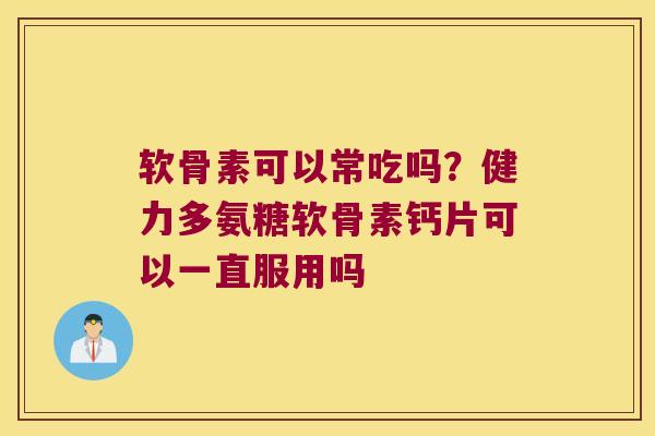 软骨素可以常吃吗?健力多氨糖软骨素钙片可以一直服用吗