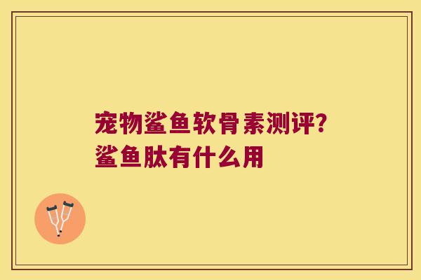 宠物鲨鱼软骨素测评?鲨鱼肽有什么用 宠物鲨鱼软骨素测评?鲨鱼肽有什么用