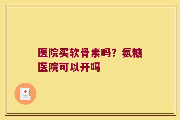 医院买软骨素吗?氨糖医院可以开吗