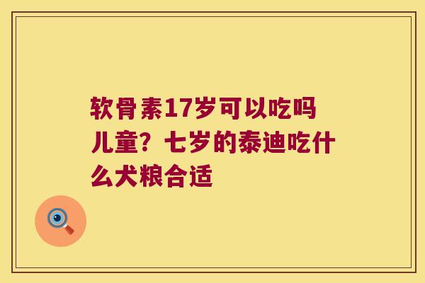 软骨素17岁可以吃吗儿童?七岁的泰迪吃什么犬粮合适