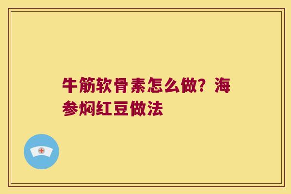 牛筋软骨素怎么做?海参焖红豆做法 牛筋软骨素怎么做?海参焖红豆做法