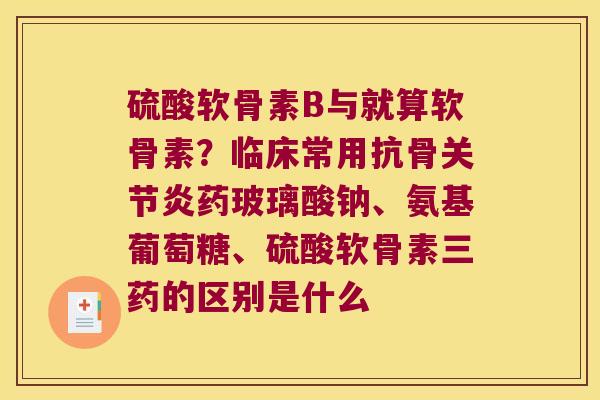 硫酸软骨素B与就算软骨素?临床常用抗骨关节炎药玻璃酸钠、氨基葡萄糖、硫酸软骨素三药的区别是什么
