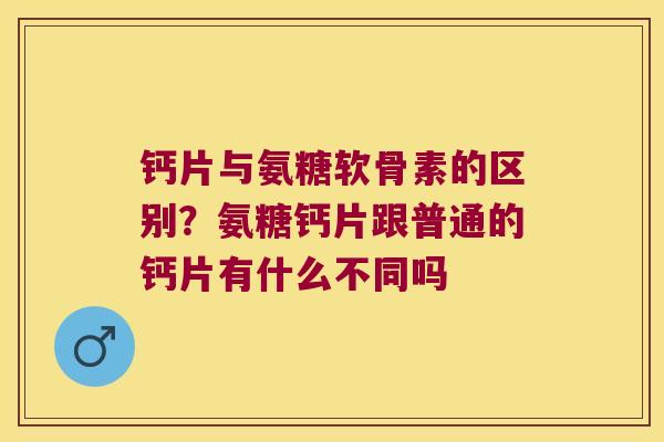 钙片与氨糖软骨素的区别?氨糖钙片跟普通的钙片有什么不同吗