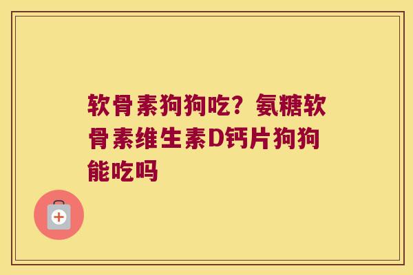 软骨素狗狗吃？氨糖软骨素维生素D钙片狗狗能吃吗