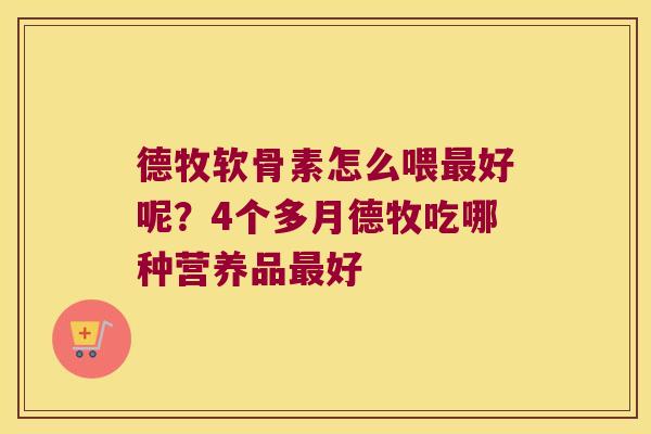 德牧软骨素怎么喂最好呢?4个多月德牧吃哪种营养品最好