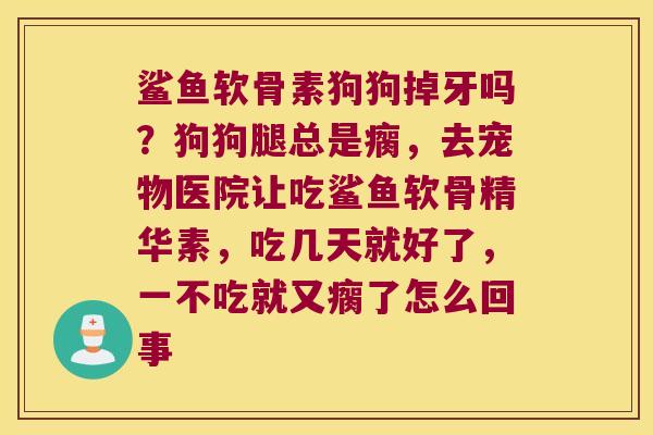 鲨鱼软骨素狗狗掉牙吗?狗狗腿总是瘸,去宠物医院让吃鲨鱼软骨精华素,吃几天就好了,一不吃就又瘸了怎么回事