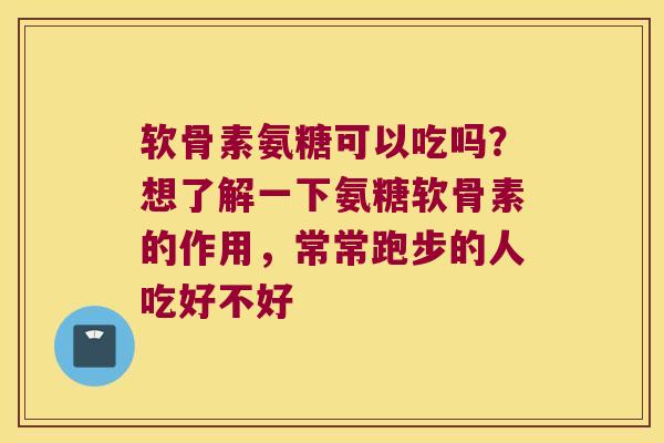 软骨素氨糖可以吃吗?想了解一下氨糖软骨素的作用,常常跑步的人吃好不好 软骨素氨糖可以吃吗?想了解一下氨糖软骨素的作用,常常跑步的人吃好不好