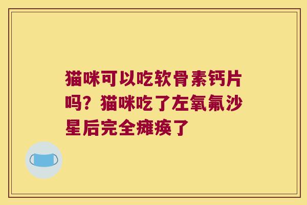 猫咪可以吃软骨素钙片吗?猫咪吃了左氧氟沙星后完全瘫痪了
