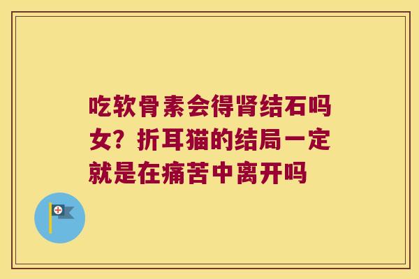 吃软骨素会得肾结石吗女?折耳猫的结局一定就是在痛苦中离开吗
