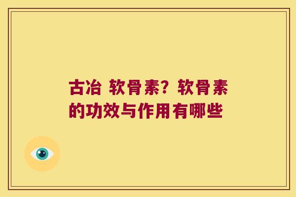 古冶 软骨素?软骨素的功效与作用有哪些 古冶 软骨素?软骨素的功效与作用有哪些