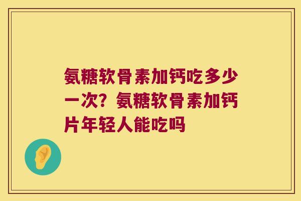 氨糖软骨素加钙吃多少一次？氨糖软骨素加钙片年轻人能吃吗