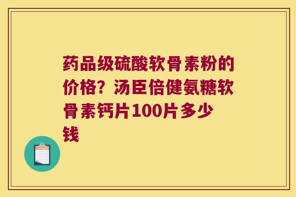 药品级硫酸软骨素粉的价格?汤臣倍健氨糖软骨素钙片100片多少钱