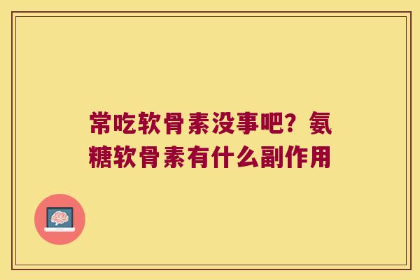常吃软骨素没事吧?氨糖软骨素有什么副作用 常吃软骨素没事吧?氨糖软骨素有什么副作用