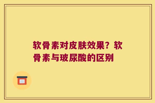软骨素对皮肤效果?软骨素与玻尿酸的区别
