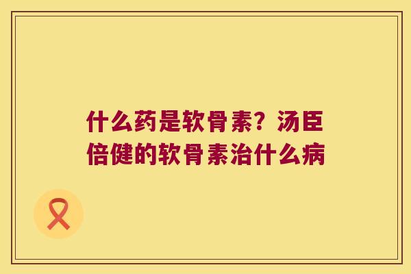 什么药是软骨素?汤臣倍健的软骨素治什么病