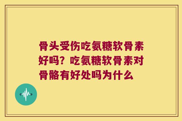 骨头受伤吃氨糖软骨素好吗?吃氨糖软骨素对骨骼有好处吗为什么