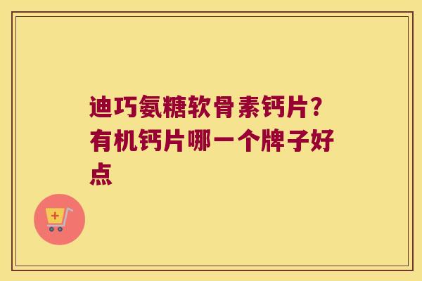 迪巧氨糖软骨素钙片?有机钙片哪一个牌子好点