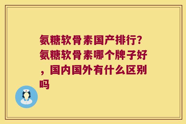 氨糖软骨素国产排行?氨糖软骨素哪个牌子好,国内国外有什么区别吗