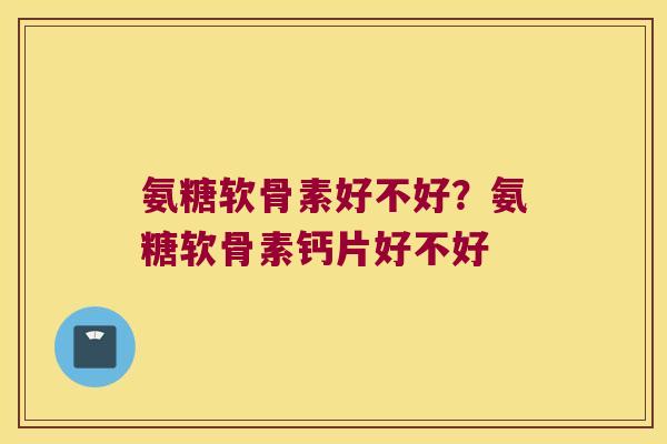 氨糖软骨素好不好?氨糖软骨素钙片好不好