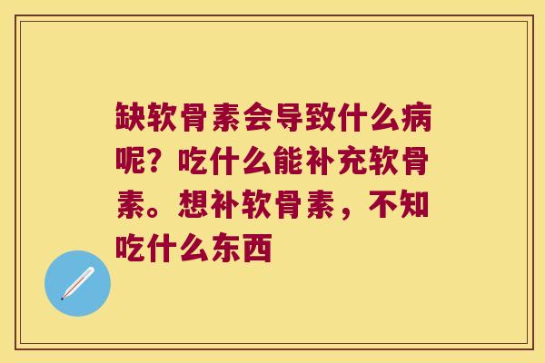 缺软骨素会导致什么病呢?吃什么能补充软骨素。想补软骨素,不知吃什么东西
