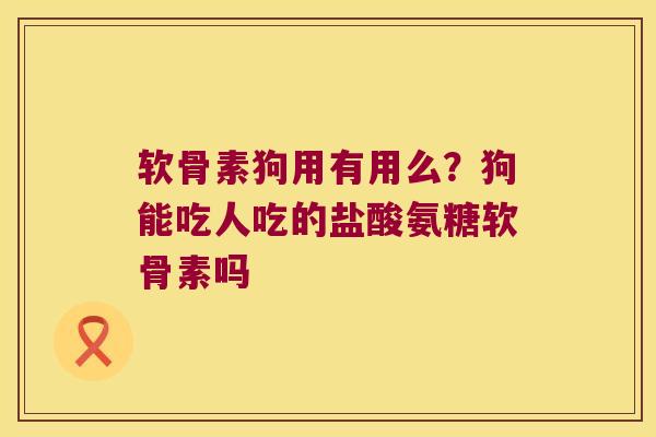 软骨素狗用有用么?狗能吃人吃的盐酸氨糖软骨素吗