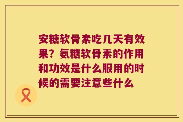 安糖软骨素吃几天有效果?氨糖软骨素的作用和功效是什么服用的时候的需要注意些什么 安糖软骨素吃几天有效果?氨糖软骨素的作用和功效是什么服用的时候的需要注意些什么
