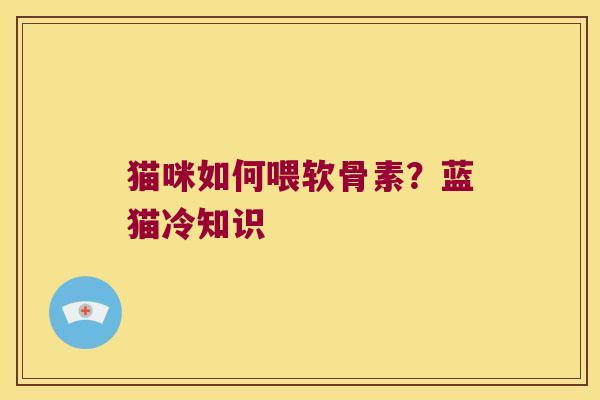 猫咪如何喂软骨素?蓝猫冷知识