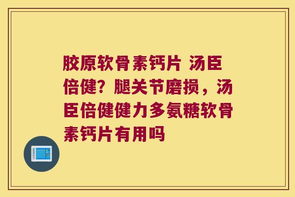 胶原软骨素钙片 汤臣倍健?腿关节磨损,汤臣倍健健力多氨糖软骨素钙片有用吗